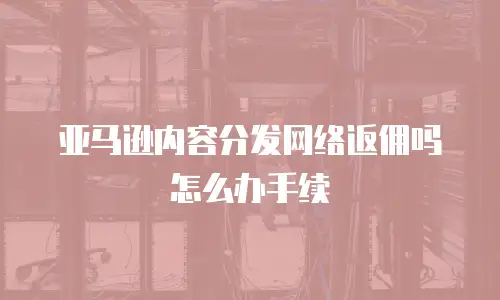亚马逊内容分发网络返佣吗怎么办手续
