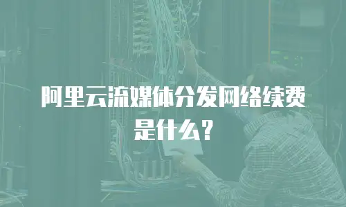 阿里云流媒体分发网络续费是什么？