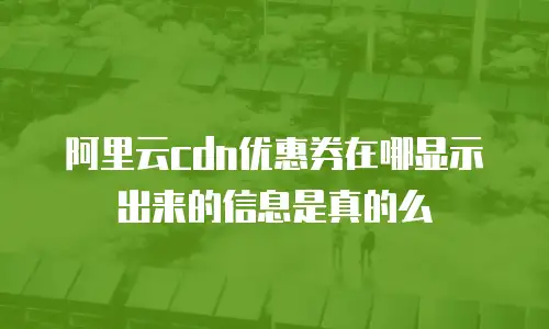 阿里云cdn优惠券在哪显示出来的信息是真的么