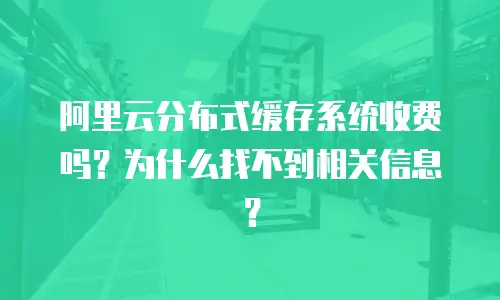 阿里云分布式缓存系统收费吗？为什么找不到相关信息？
