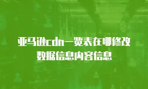 亚马逊cdn一览表在哪修改数据信息内容信息