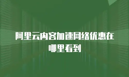 阿里云内容加速网络优惠在哪里看到