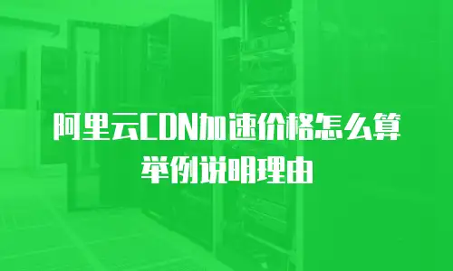 阿里云CDN加速价格怎么算举例说明理由