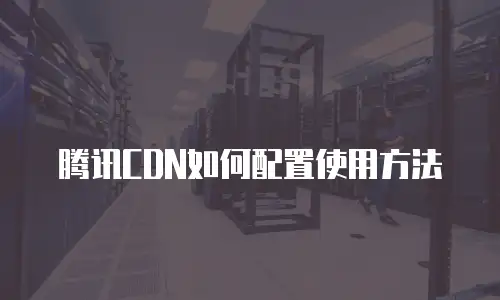 腾讯CDN如何配置使用方法