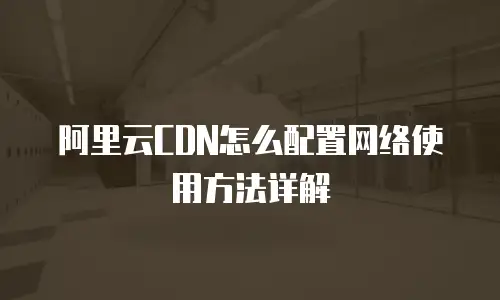 阿里云CDN怎么配置网络使用方法详解