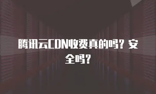 腾讯云CDN收费真的吗？安全吗？