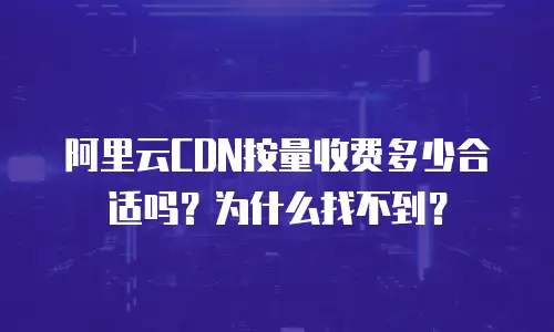 阿里云CDN按量收费多少合适吗？为什么找不到？