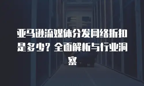 亚马逊流媒体分发网络折扣是多少？全面解析与行业洞察