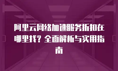 阿里云网络加速服务折扣在哪里找？全面解析与实用指南