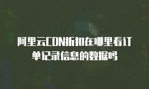 阿里云CDN折扣在哪里看订单记录信息的数据吗