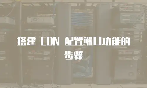 搭建 CDN 配置端口功能的步骤