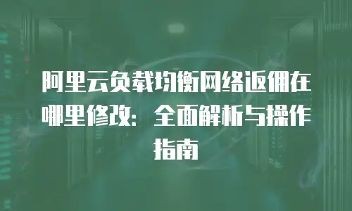 阿里云负载均衡网络返佣在哪里修改：全面解析与操作指南