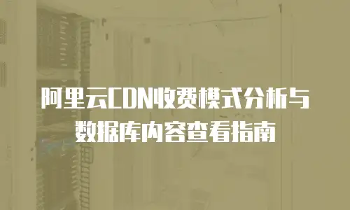 阿里云CDN收费模式分析与数据库内容查看指南