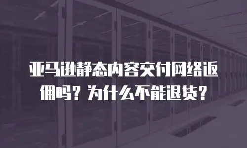亚马逊静态内容交付网络返佣吗？为什么不能退货？