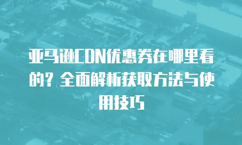 亚马逊CDN优惠券在哪里看的？全面解析获取方法与使用技巧