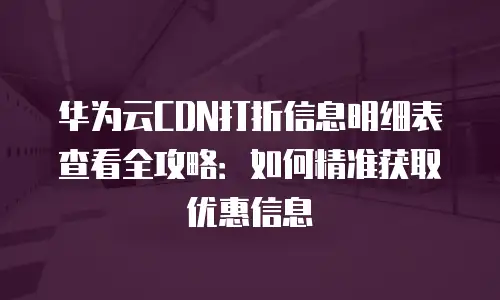 华为云CDN打折信息明细表查看全攻略：如何精准获取优惠信息