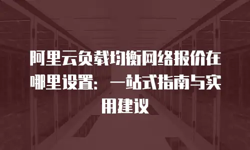 阿里云负载均衡网络报价在哪里设置：一站式指南与实用建议