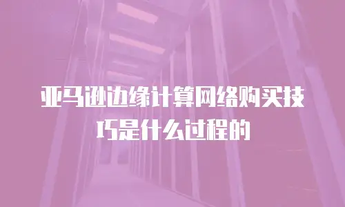 亚马逊边缘计算网络购买技巧是什么过程的