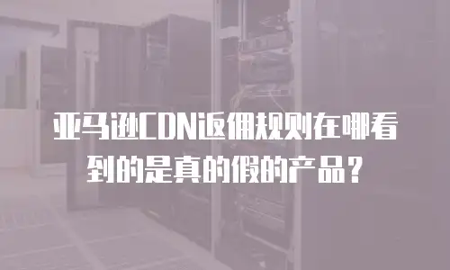 亚马逊CDN返佣规则在哪看到的是真的假的产品？