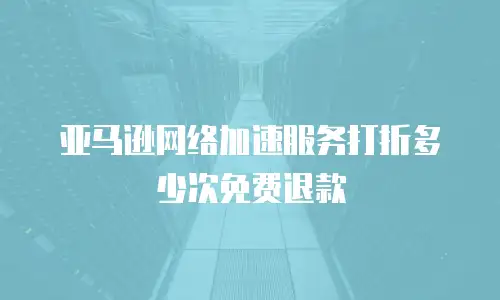 亚马逊网络加速服务打折多少次免费退款