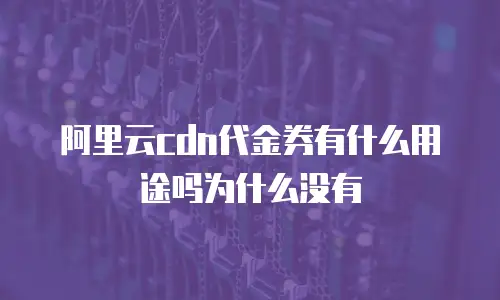 阿里云cdn代金券有什么用途吗为什么没有