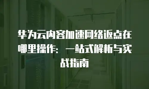 华为云内容加速网络返点在哪里操作：一站式解析与实战指南