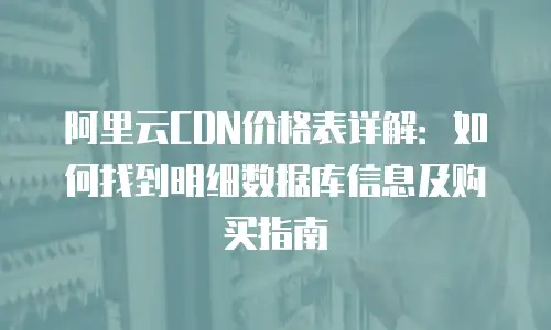 阿里云CDN价格表详解：如何找到明细数据库信息及购买指南