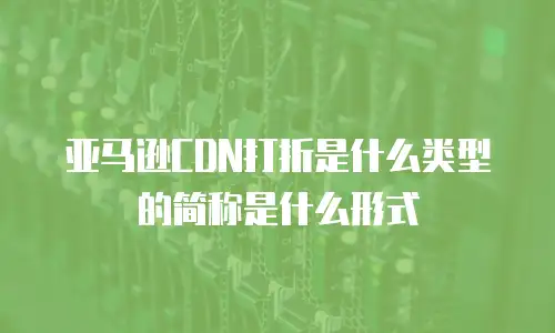 亚马逊CDN打折是什么类型的简称是什么形式