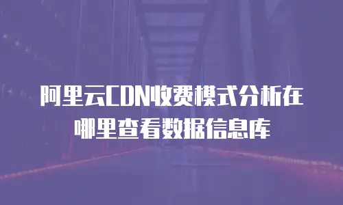 阿里云CDN收费模式分析在哪里查看数据信息库