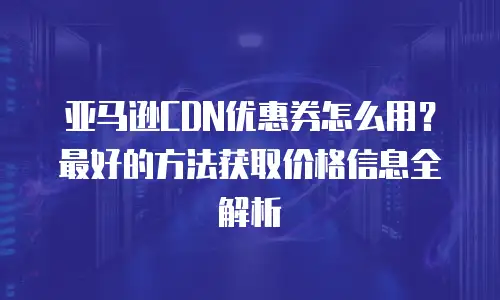 亚马逊CDN优惠券怎么用？最好的方法获取价格信息全解析