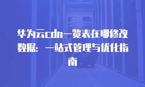 华为云cdn一览表在哪修改数据：一站式管理与优化指南