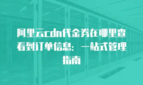 阿里云cdn代金券在哪里查看到订单信息：一站式管理指南