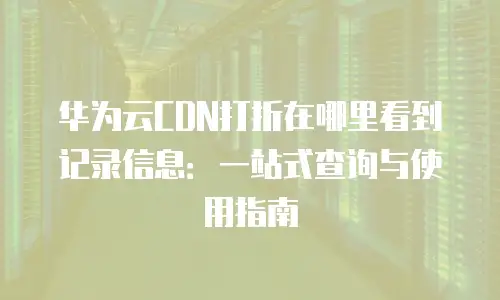 华为云CDN打折在哪里看到记录信息：一站式查询与使用指南
