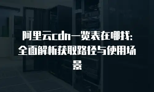 阿里云cdn一览表在哪找：全面解析获取路径与使用场景