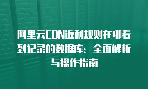 阿里云CDN返利规则在哪看到记录的数据库：全面解析与操作指南