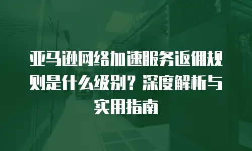亚马逊网络加速服务返佣规则是什么级别？深度解析与实用指南