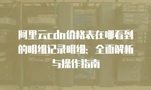 阿里云cdn价格表在哪看到的明细记录明细：全面解析与操作指南