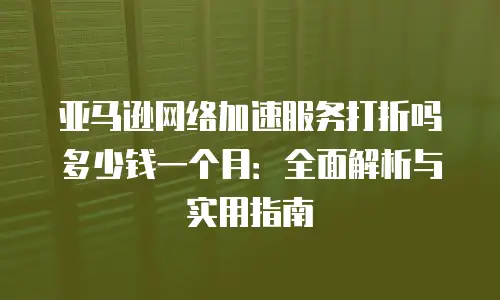 亚马逊网络加速服务打折吗多少钱一个月：全面解析与实用指南
