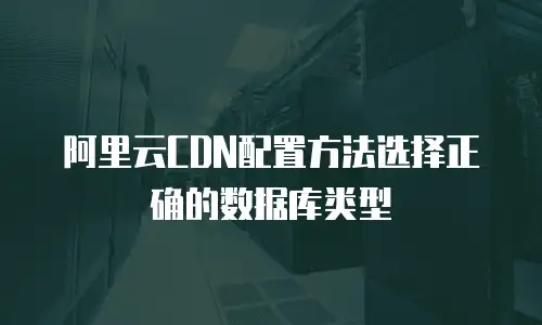 阿里云CDN配置方法选择正确的数据库类型