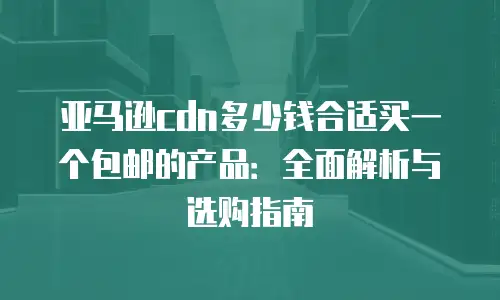 亚马逊cdn多少钱合适买一个包邮的产品：全面解析与选购指南