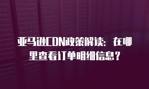 亚马逊CDN政策解读：在哪里查看订单明细信息？