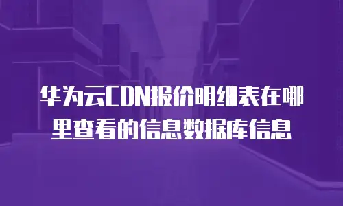 华为云CDN报价明细表在哪里查看的信息数据库信息
