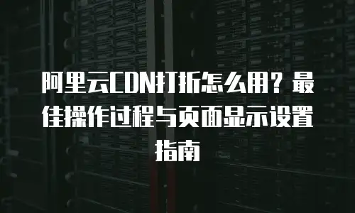 阿里云CDN打折怎么用？最佳操作过程与页面显示设置指南