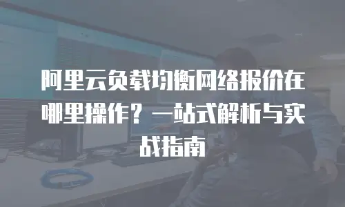 阿里云负载均衡网络报价在哪里操作？一站式解析与实战指南