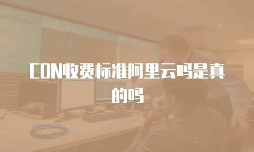 CDN收费标准阿里云吗是真的吗