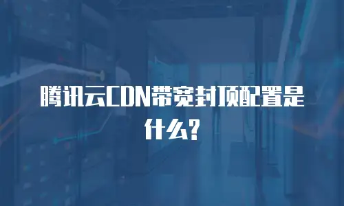 腾讯云CDN带宽封顶配置是什么?
