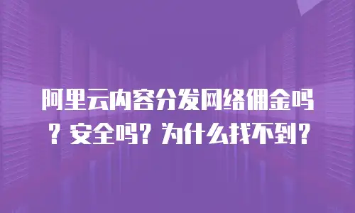 阿里云内容分发网络佣金吗？安全吗？为什么找不到？
