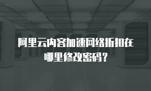 阿里云内容加速网络折扣在哪里修改密码？