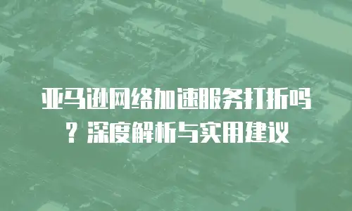 亚马逊网络加速服务打折吗？深度解析与实用建议