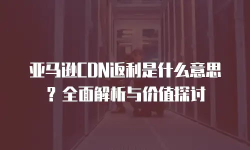 亚马逊CDN返利是什么意思？全面解析与价值探讨